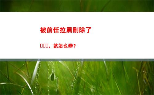 被前任拉黑刪除了，該怎么辦？(前任把你拉黑刪除代表什么)